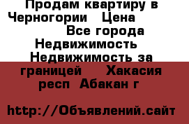 Продам квартиру в Черногории › Цена ­ 7 800 000 - Все города Недвижимость » Недвижимость за границей   . Хакасия респ.,Абакан г.